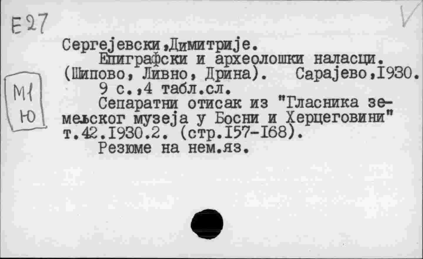 ﻿Ceprej евски »Димитри j е.
Епиграфски и археолошки наласци. (Шипово» Дивно, Дрина).	СараjeBo»1930.
9 с.»4 табл.сл.
Сепаратни отисак из "Власника зе-маьског музеїа у Босни и Херцеговини" т.42.1930.2. (стр.157-168).
Резюме на нем.яз.